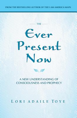 The Ever Present Now: A New Understanding of Consciousness and Prophecy - Toye, Lori Adaile