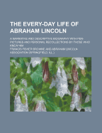 The Every-Day Life of Abraham Lincoln: A Narrative and Descriptive Biography with Pen-Pictures and Personal Recollections by Those Who Knew Him