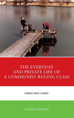 The Everyday and Private Life of a Communist Ruling Class: Greed and Creed - Pteri, Gyrgy