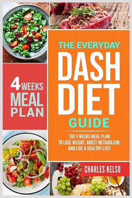 The Everyday Dash Diet Guide: The 4 Weeks Meal Plan to Lose Weight, Boost Metabolism, and Live a Healthy Life - Kelso, Charles