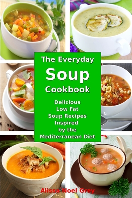 The Everyday Soup Cookbook: Delicious Low Fat Soup Recipes Inspired by the Mediterranean Diet: Healthy Recipes for Weight Loss - Grey, Alissa Noel