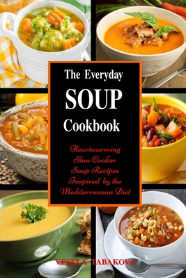 The Everyday Soup Cookbook: Heartwarming Slow Cooker Soup Recipes Inspired by the Mediterranean Diet: Healthy Recipes for Weight Loss - The Healthy Food Guide (Editor), and Tabakova, Vesela