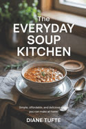 The Everyday Soup Kitchen: Simple, Affordable, and Delicious Soups You Can Make at Home