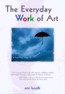 The Everyday Work of Art: How Artistic Experience Can Transform Your Life - Booth, Eric