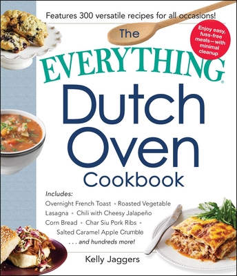 The Everything Dutch Oven Cookbook: Includes Overnight French Toast, Roasted Vegetable Lasagna, Chili with Cheesy Jalapeno Corn Bread, Char Siu Pork Ribs, Salted Caramel Apple Crumble...and Hundreds More! - Jaggers, Kelly