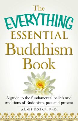 The Everything Essential Buddhism Book: A Guide to the Fundamental Beliefs and Traditions of Buddhism, Past and Present - Kozak, Arnie, PhD