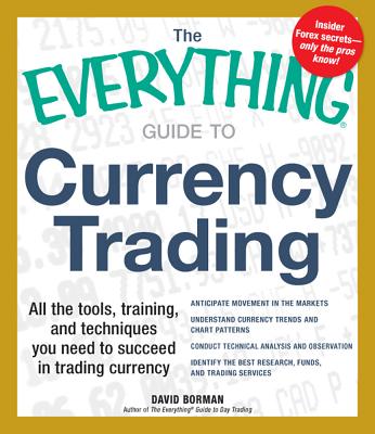 The Everything Guide to Currency Trading: All the Tools, Training, and Techniques You Need to Succeed in Trading Currency - Borman, David