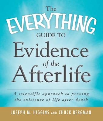The Everything Guide to Evidence of the Afterlife: A Scientific Approach to Proving the Existence of Life After Death - Higgins, Joseph M, and Bergman, Chuck