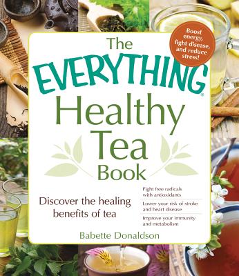 The Everything Healthy Tea Book: Discover the Healing Benefits of Tea - Donaldson, Babette