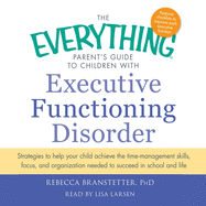 The Everything Parent's Guide to Children with Executive Functioning Disorder: Trategies to Help Your Child Achieve the Time-Management Skills, Focus, and Organization Needed to Succeed in School and Life