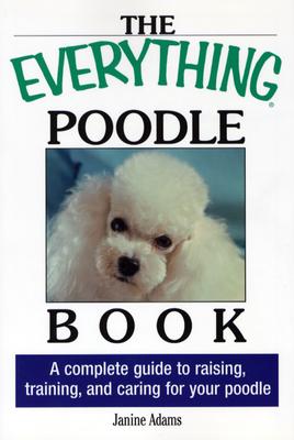 The Everything Poodle Book: A Complete Guide to Raising, Training, and Caring for Your Poodle - Adams, Janine