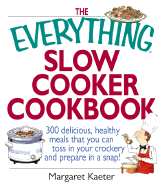 The Everything Slow Cooker Cookbook: 300 Delicious, Healthy Meals That You Can Toss in Your Crock300 Delicious, Healthy Meals That You Can Toss in Your Crockery and Prepare in a Snap Ery and Prepare in a Snap