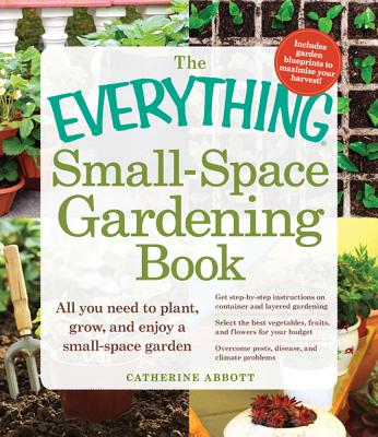 The Everything Small-Space Gardening Book: All You Need to Plant, Grow, and Enjoy a Small-Space Garden - Abbott, Catherine