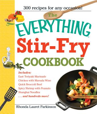 The Everything Stir-Fry Cookbook: 300 Fresh and Flavorful Recipes the Whole Family Will Love - Parkinson, Rhonda Lauret
