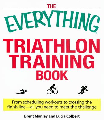 The Everything Triathlon Training Book: From Scheduling Workouts to Crossing the Finish Line -- All You Need to Meet the Challenge - Manley, Brent