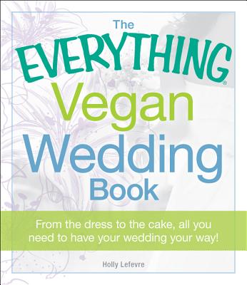 The Everything Vegan Wedding Book: From the dress to the cake, all you need to know to have your wedding your way! - Lefevre, Holly