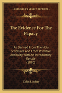 The Evidence For The Papacy: As Derived From The Holy Scriptures And From Primitive Antiquity, With An Introductory Epistle (1870)