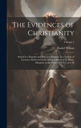 The Evidences of Christianity: Stated in a Popular and Practical Manner: In a Course of Lectures, Delivered in the Parish Church of St. Mary, Islington, in the Years 1827,8,9, and 30; Volume 1