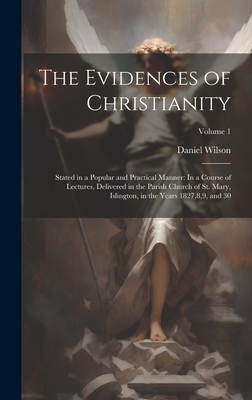 The Evidences of Christianity: Stated in a Popular and Practical Manner: In a Course of Lectures, Delivered in the Parish Church of St. Mary, Islington, in the Years 1827,8,9, and 30; Volume 1 - Wilson, Daniel