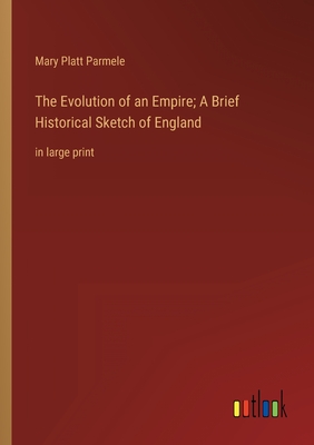The Evolution of an Empire; A Brief Historical Sketch of England: in large print - Parmele, Mary Platt
