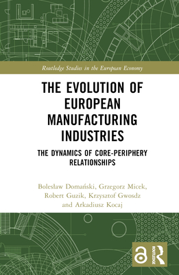 The Evolution of European Manufacturing Industries: The Dynamics of Core-Periphery Relationships - Doma ski, Boleslaw, and Micek, Grzegorz, and Guzik, Robert