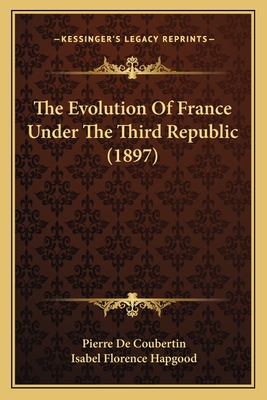 The Evolution of France Under the Third Republic (1897) - De Coubertin, Pierre, and Hapgood, Isabel Florence (Translated by)