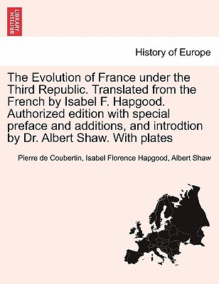 The Evolution of France under the Third Republic. Translated from the French by Isabel F. Hapgood. Authorized edition with special preface and additions, and introdtion by Dr. Albert Shaw. With plates - Coubertin, Pierre De, and Hapgood, Isabel Florence, and Shaw, Albert