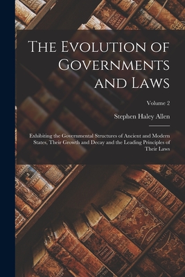 The Evolution of Governments and Laws: Exhibiting the Governmental Structures of Ancient and Modern States, Their Growth and Decay and the Leading Principles of Their Laws; Volume 2 - Allen, Stephen Haley