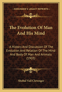 The Evolution Of Man And His Mind: A History And Discussion Of The Evolution And Relation Of The Mind And Body Of Man And Animals (1903)