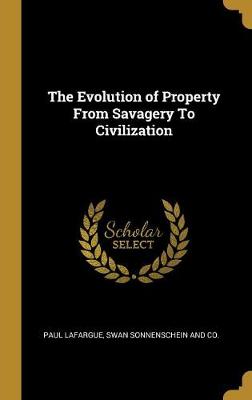 The Evolution of Property From Savagery To Civilization - Lafargue, Paul, and Swan Sonnenschein and Co (Creator)