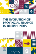 THE EVOLUTION OF PROVINCIAL FINANCE IN BRITISH INDIA A Study in the Provincial Decentralisation of Imperial Finance