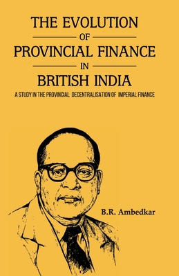 THE EVOLUTION OF PROVINCIAL FINANCE IN BRITISH INDIA A Study in the Provincial Decentralisation of Imperial Finance - Ambedkar, Dr.