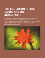 The Evolution of the Earth and Its Inhabitants: A Series Delivered Before the Yale Chapter of the Sigma XI During the Academic Year 1916-1917