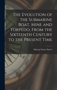 The Evolution of the Submarine Boat, Mine and Torpedo, from the Sixteenth Century to the Present Time