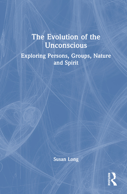 The Evolution of the Unconscious: Exploring Persons, Groups, Nature and Spirit - Long, Susan