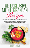 The Exclusive Mediterranean Recipes: The Collection Of The Best 50+ Mediterranean Recipes To Stay Healthy And Lose Weight Effectively And Regularly. For All Ages!