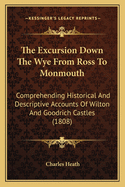 The Excursion Down The Wye From Ross To Monmouth: Comprehending Historical And Descriptive Accounts Of Wilton And Goodrich Castles (1808)