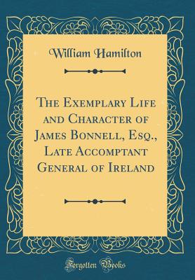 The Exemplary Life and Character of James Bonnell, Esq., Late Accomptant General of Ireland (Classic Reprint) - Hamilton, William, MD, Frcp