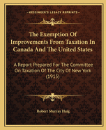 The Exemption Of Improvements From Taxation In Canada And The United States: A Report Prepared For The Committee On Taxation Of The City Of New York (1915)