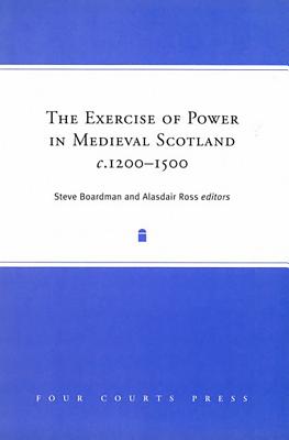 The Exercise of Power in Medieval Scotland, 1250-1500 - Boardman, Steve (Editor), and Ross, Alastair (Editor)