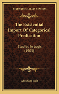 The Existential Import of Categorical Predication: Studies in Logic (1905)