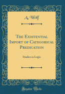 The Existential Import of Categorical Predication: Studies in Logic (Classic Reprint)