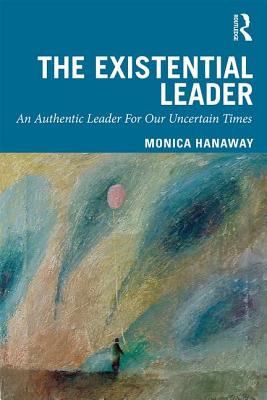 The Existential Leader: An Authentic Leader For Our Uncertain Times - Hanaway, Monica