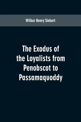 The Exodus of the Loyalists from Penobscot to Passamaquoddy - Siebert, Wilbur Henry