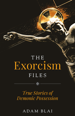 The Exorcism Files: True Stories of Demonic Possession - Blai, Adam