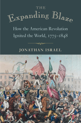 The Expanding Blaze: How the American Revolution Ignited the World, 1775-1848 - Israel, Jonathan