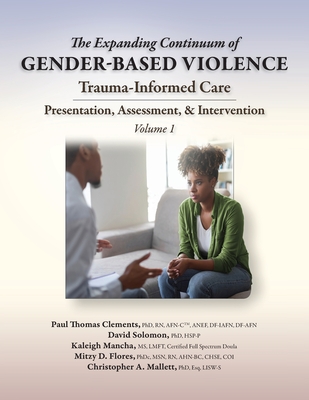 The Expanding Continuum of Gender-Based Violence: Trauma-Informed Care, Volume 1: Trauma-Informed Care - Clements, Paul Thomas, and Solomon, David, and Mancha, Kaleigh
