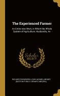 The Experienced Farmer: An Entire new Work, in Which the Whole System of Agriculture, Husbandry