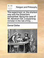 The Experiment: Or, the Shortest Way with the Dissenters Exemplified. Being the Case of Mr. Abraham Gill, a Dissenting Minister in the Isle of Ely,