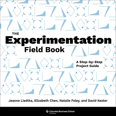 The Experimentation Field Book: A Step-By-Step Project Guide - Liedtka, Jeanne, and Chen, Elizabeth, and Foley, Natalie